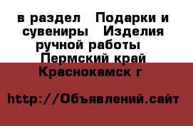  в раздел : Подарки и сувениры » Изделия ручной работы . Пермский край,Краснокамск г.